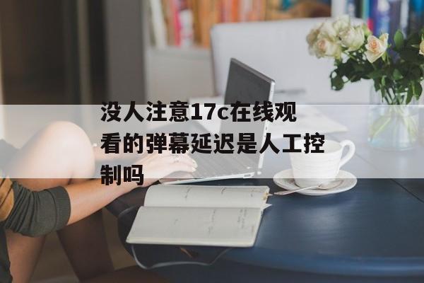 没人注意17c在线观看的弹幕延迟是人工控制吗