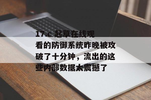 17.c 起草在线观看的防御系统昨晚被攻破了十分钟，流出的这些内部数据太震撼了