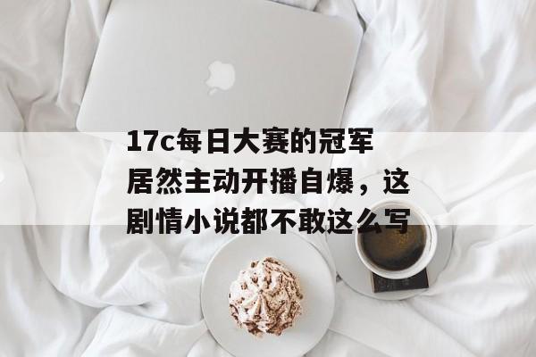 17c每日大赛的冠军居然主动开播自爆，这剧情小说都不敢这么写