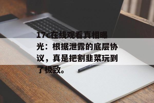 17c在线观看真相曝光：根据泄露的底层协议，真是把割韭菜玩到了极致。