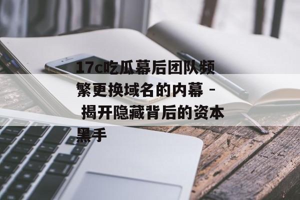 17c吃瓜幕后团队频繁更换域名的内幕 - 揭开隐藏背后的资本黑手