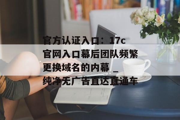 官方认证入口：17c官网入口幕后团队频繁更换域名的内幕 _ 纯净无广告直达直通车